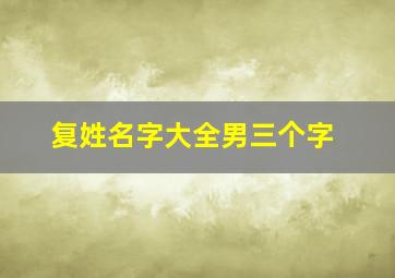 复姓名字大全男三个字,四字姓名大全复姓名字复姓名字大全