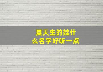 夏天生的娃什么名字好听一点,夏天生的孩子取名字