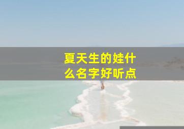 夏天生的娃什么名字好听点,夏天生的小孩怎么取名