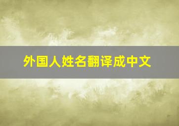 外国人姓名翻译成中文,外国人名字是怎么翻译过来的