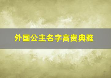 外国公主名字高贵典雅,外国公主名字好听高贵