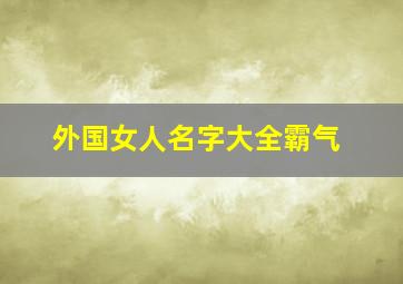 外国女人名字大全霸气,外国女人的名字 好听的