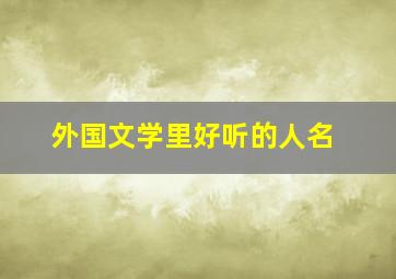 外国文学里好听的人名,10部有名的外国文学名著