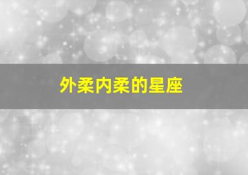 外柔内柔的星座,哪三大星座外表铁汉