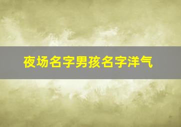 夜场名字男孩名字洋气,夜场名字男孩名字洋气点