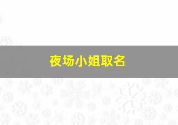 夜场小姐取名,夜场女孩取名