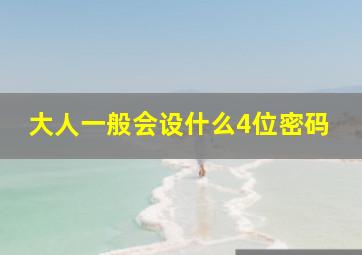 大人一般会设什么4位密码,大人一般会给手机设置什么数字密码