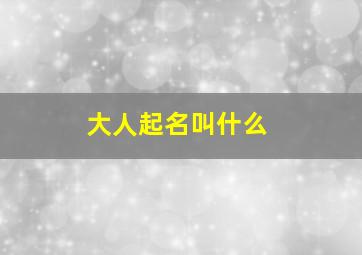 大人起名叫什么,大人起名字怎么起