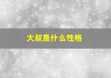 大叔是什么性格,大叔的性格特征