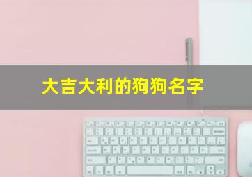 大吉大利的狗狗名字,狗狗吉利又好听的名字