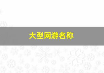 大型网游名称,大型网游名称是什么