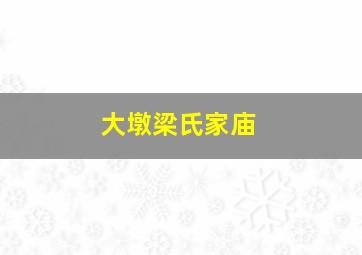 大墩梁氏家庙,葛岸村邮编是多少