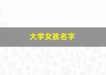 大学女孩名字,一女大学生名字太霸气