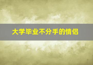 大学毕业不分手的情侣,毕业不得不分手