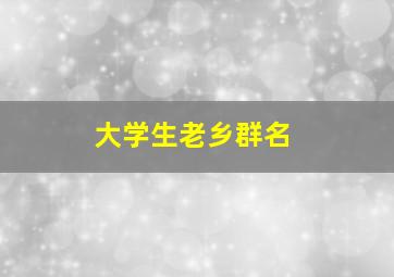 大学生老乡群名,老乡群名称大全微信大学生