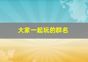 大家一起玩的群名,几个玩一起的小伙伴群名