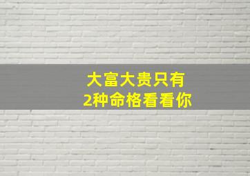 大富大贵只有2种命格看看你,大富大贵只有两种命格