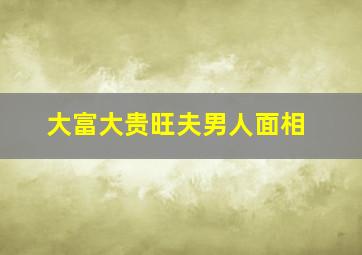 大富大贵旺夫男人面相,男生旺夫