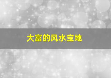 大富的风水宝地,出大富的风水宝地