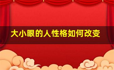 大小眼的人性格如何改变,大小眼的人性格如何改变自己