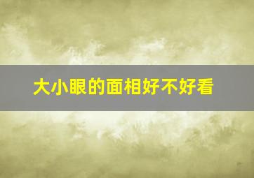 大小眼的面相好不好看,大小眼的面相好不好看呢