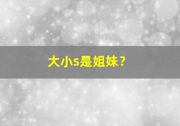 大小s是姐妹？,大小s是亲生的吗