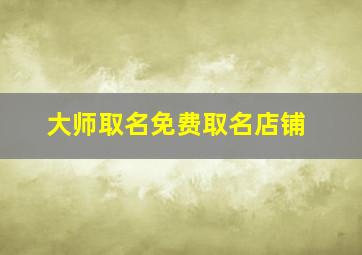 大师取名免费取名店铺,大师取名免费取名店铺怎么取