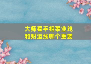 大师看手相事业线和财运线哪个重要,大师看手相事业线和财运线哪个重要一点