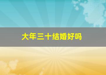 大年三十结婚好吗,大年三十可以登记结婚吗