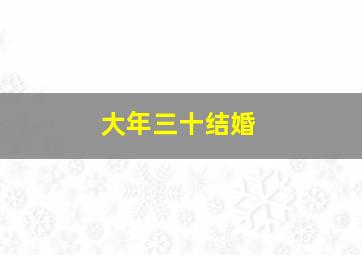 大年三十结婚,大年三十结婚是百无禁忌嘛