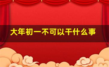 大年初一不可以干什么事,大年初一不可以干啥