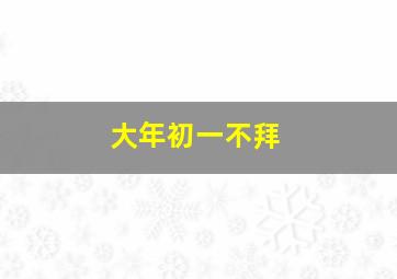 大年初一不拜,大年初一不拜年走亲戚吗