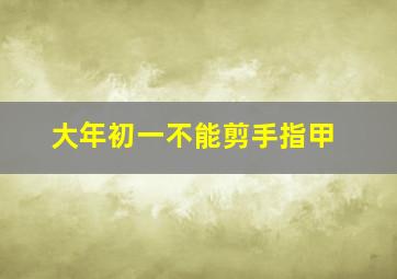 大年初一不能剪手指甲,大年初一不能剪脚趾甲吗