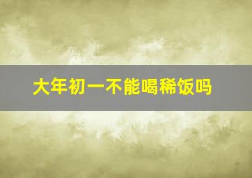 大年初一不能喝稀饭吗,大年初一不可以喝粥吗