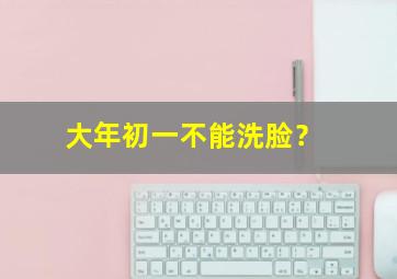 大年初一不能洗脸？,大年初一不能洗漱