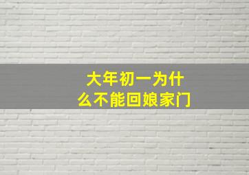 大年初一为什么不能回娘家门,大年初一为啥不能回娘家