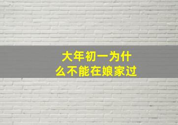 大年初一为什么不能在娘家过,大年初一为啥不能去娘家