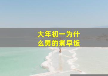 大年初一为什么男的煮早饭,年初一为什么不能煮饭