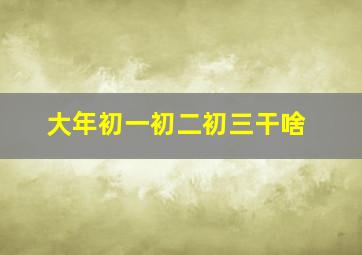 大年初一初二初三干啥,大年初一初二初三有什么讲究