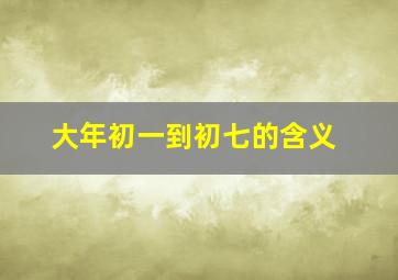 大年初一到初七的含义,大年初一到初七俗称