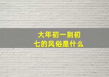 大年初一到初七的风俗是什么,大年初一至初七