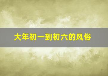 大年初一到初六的风俗,大年初一到初六的风俗有哪些