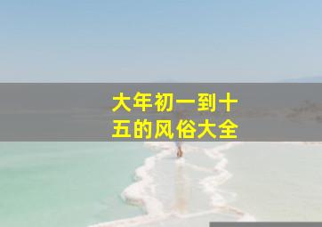 大年初一到十五的风俗大全,大年初一到十五的风俗大全图片