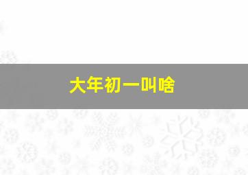 大年初一叫啥,大年初一俗称