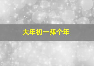 大年初一拜个年,大年初一拜个年什么意思