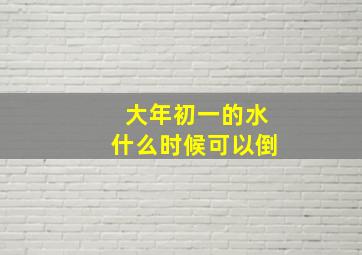 大年初一的水什么时候可以倒,大年初一多久可以用水