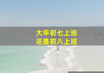 大年初七上班还是初八上班,大年初七上班还是年初八上班