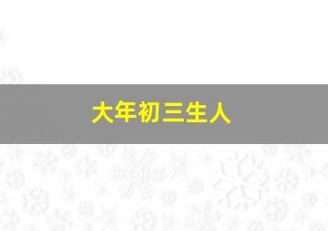 大年初三生人,大年初三出生是什么命