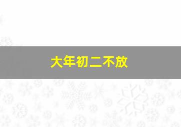 大年初二不放,大年初二不可以干什么