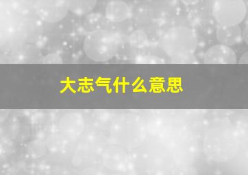 大志气什么意思,心气很高什么意思呀